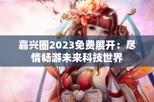嘉兴圈2023免费展开：尽情畅游未来科技世界