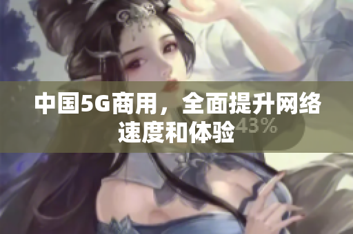 中国5G商用，全面提升网络速度和体验