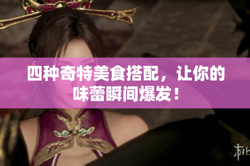 四种奇特美食搭配，让你的味蕾瞬间爆发！