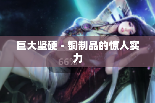 巨大坚硬 - 铜制品的惊人实力