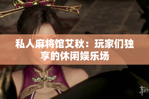 私人麻将馆艾秋：玩家们独享的休闲娱乐场