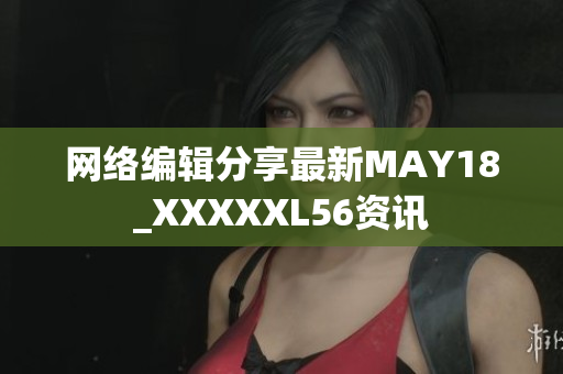 网络编辑分享最新MAY18_XXXXXL56资讯