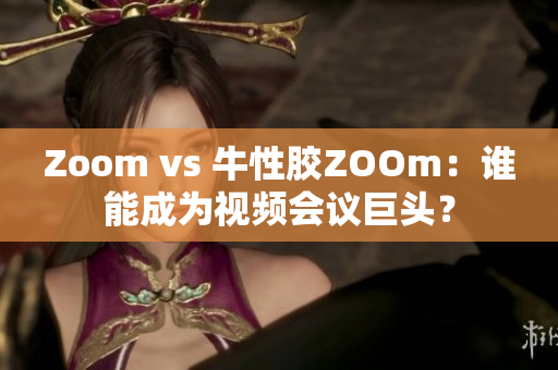 Zoom vs 牛性胶ZOOm：谁能成为视频会议巨头？