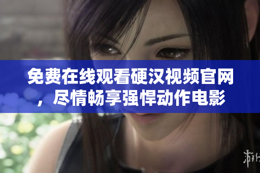免费在线观看硬汉视频官网，尽情畅享强悍动作电影