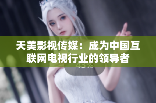 天美影视传媒：成为中国互联网电视行业的领导者