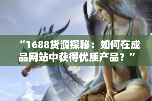 “1688货源探秘：如何在成品网站中获得优质产品？”