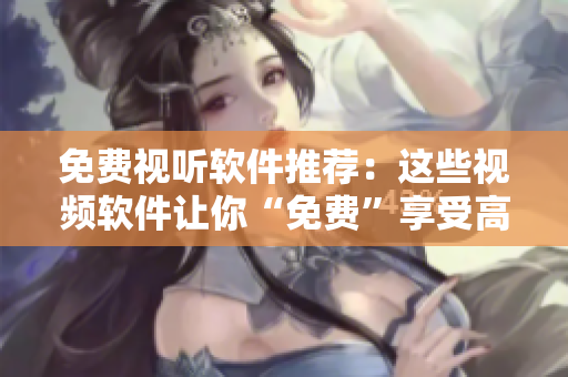 免费视听软件推荐：这些视频软件让你“免费”享受高清影音！
