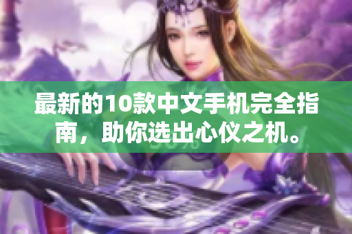 最新的10款中文手机完全指南，助你选出心仪之机。