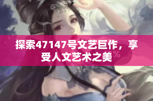 探索47147号文艺巨作，享受人文艺术之美