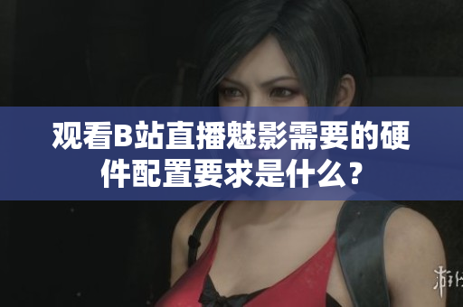 观看B站直播魅影需要的硬件配置要求是什么？