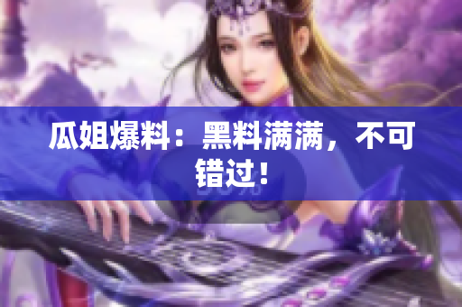 瓜姐爆料：黑料满满，不可错过！