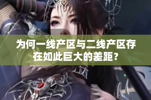 为何一线产区与二线产区存在如此巨大的差距？