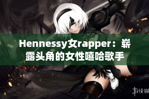 Hennessy女rapper：崭露头角的女性嘻哈歌手