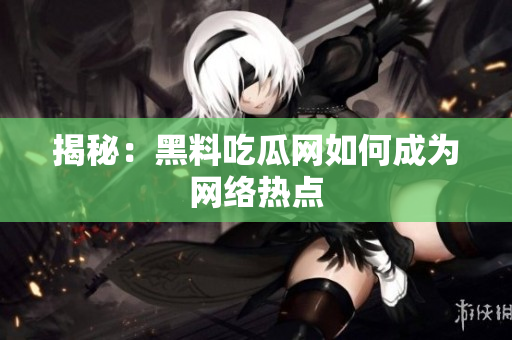 揭秘：黑料吃瓜网如何成为网络热点
