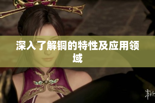 深入了解铜的特性及应用领域
