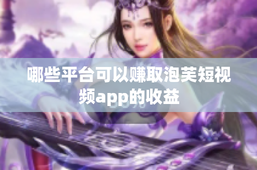 哪些平台可以赚取泡芙短视频app的收益