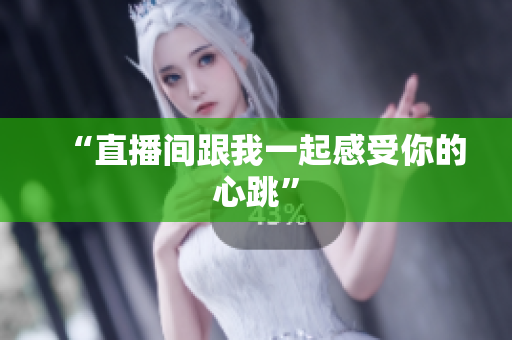 “直播间跟我一起感受你的心跳”