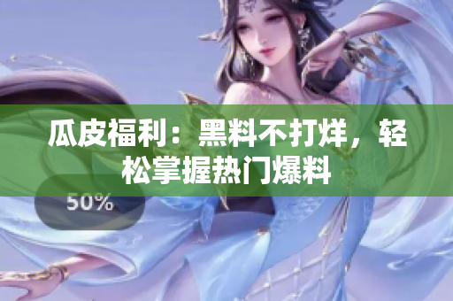 瓜皮福利：黑料不打烊，轻松掌握热门爆料