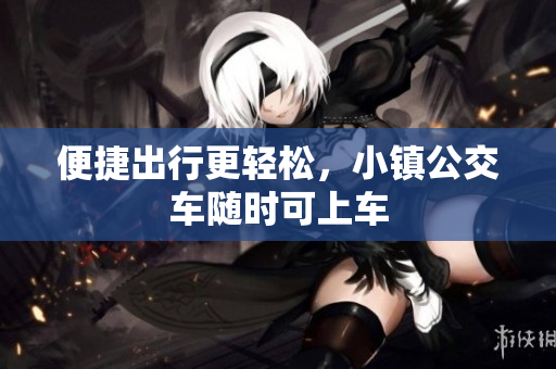 便捷出行更轻松，小镇公交车随时可上车