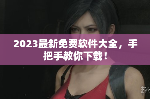 2023最新免费软件大全，手把手教你下载！