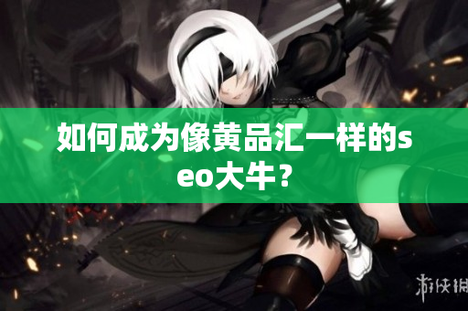 如何成为像黄品汇一样的seo大牛？