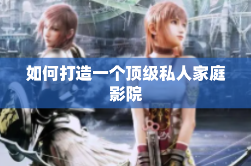 如何打造一个顶级私人家庭影院