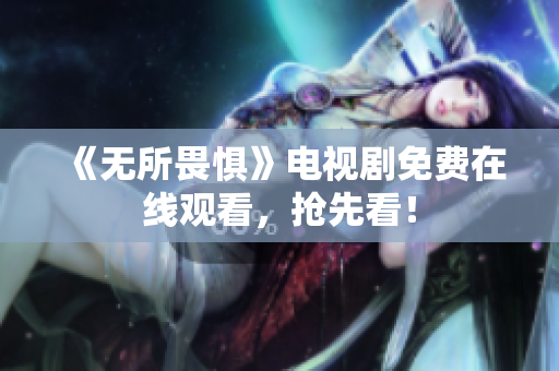 《无所畏惧》电视剧免费在线观看，抢先看！