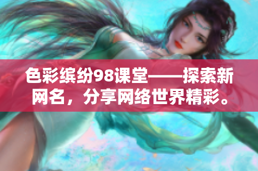 色彩缤纷98课堂——探索新网名，分享网络世界精彩。