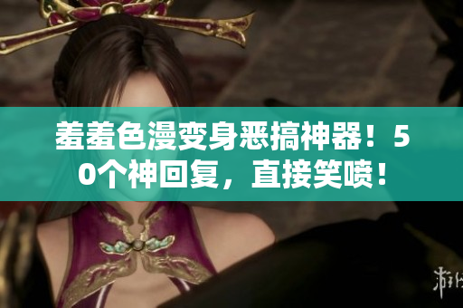 羞羞色漫变身恶搞神器！50个神回复，直接笑喷！