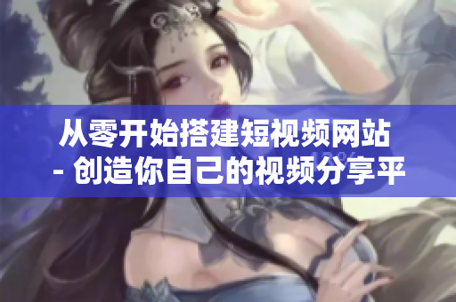 从零开始搭建短视频网站 - 创造你自己的视频分享平台