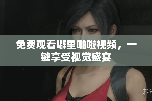 免费观看噼里啪啦视频，一键享受视觉盛宴