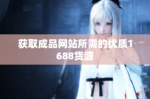 获取成品网站所需的优质1688货源