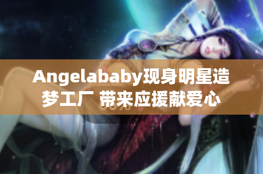 Angelababy现身明星造梦工厂 带来应援献爱心