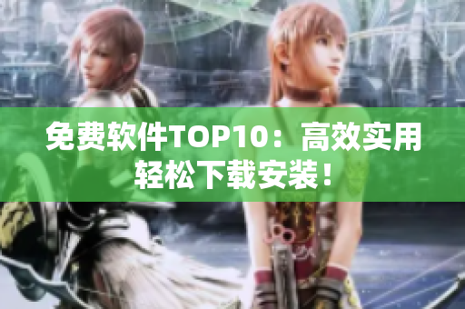 免费软件TOP10：高效实用轻松下载安装！