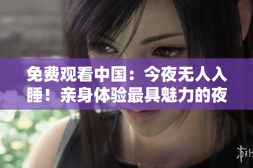 免费观看中国：今夜无人入睡！亲身体验最具魅力的夜生活！