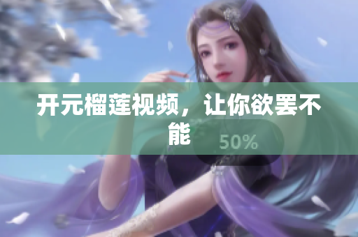 开元榴莲视频，让你欲罢不能