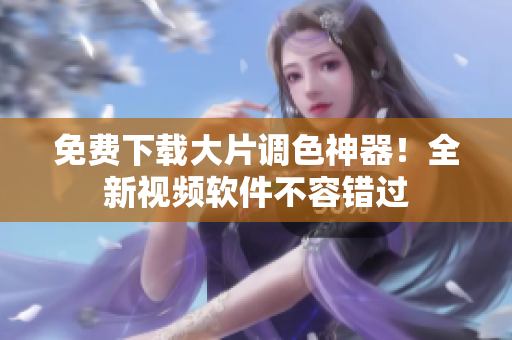 免费下载大片调色神器！全新视频软件不容错过