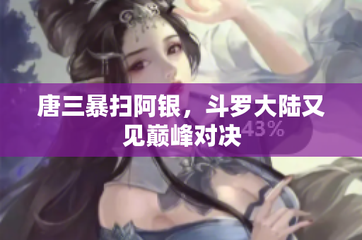 唐三暴扫阿银，斗罗大陆又见巅峰对决