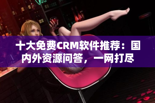 十大免费CRM软件推荐：国内外资源问答，一网打尽