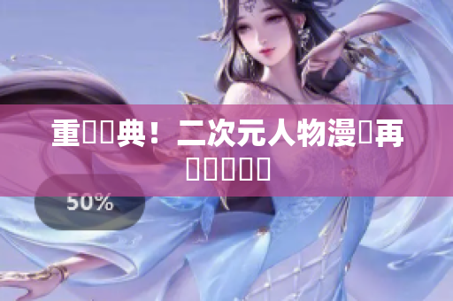 重溫經典！二次元人物漫畫再現華麗風華