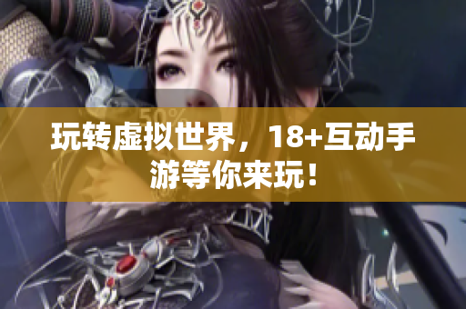 玩转虚拟世界，18+互动手游等你来玩！