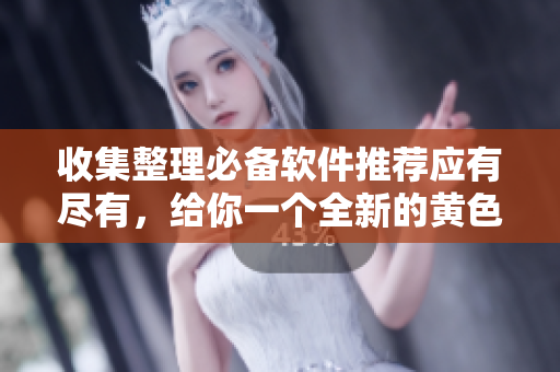 收集整理必备软件推荐应有尽有，给你一个全新的黄色软件世界