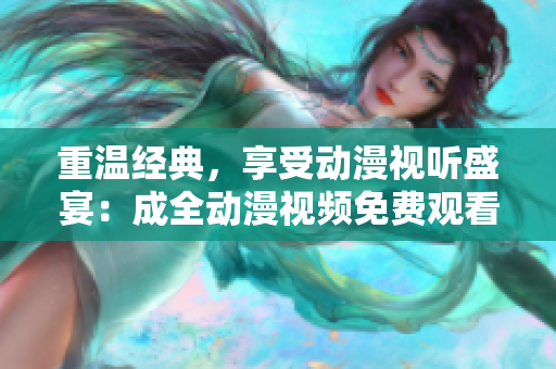 重温经典，享受动漫视听盛宴：成全动漫视频免费观看和下载