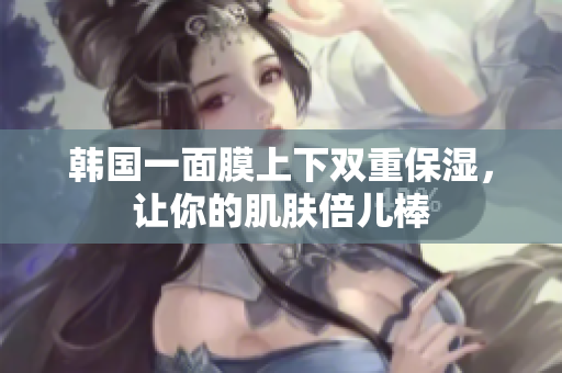 韩国一面膜上下双重保湿，让你的肌肤倍儿棒