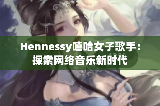 Hennessy嘻哈女子歌手：探索网络音乐新时代