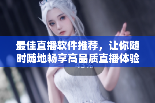 最佳直播软件推荐，让你随时随地畅享高品质直播体验