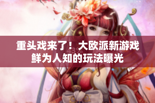 重头戏来了！大欧派新游戏鲜为人知的玩法曝光