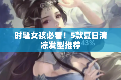 时髦女孩必看！5款夏日清凉发型推荐