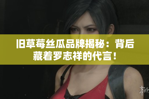 旧草莓丝瓜品牌揭秘：背后藏着罗志祥的代言！