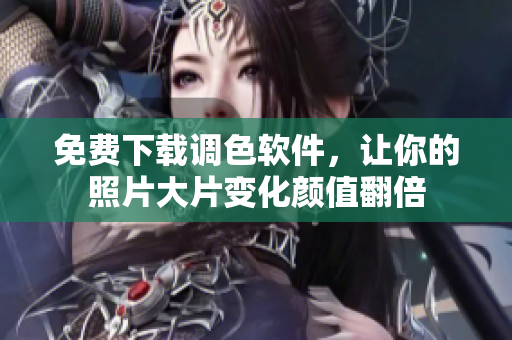 免费下载调色软件，让你的照片大片变化颜值翻倍